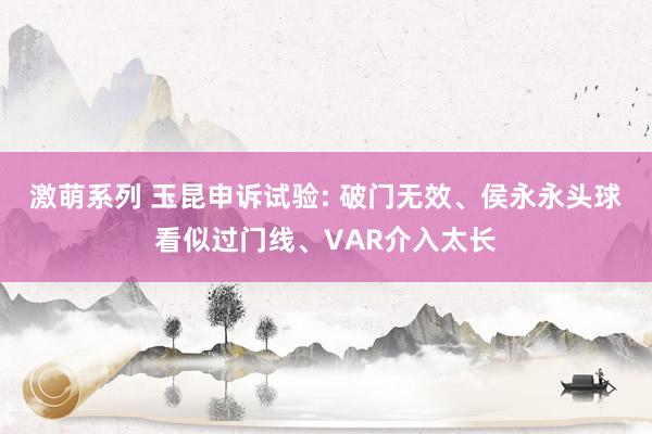 激萌系列 玉昆申诉试验: 破门无效、侯永永头球看似过门线、VAR介入太长