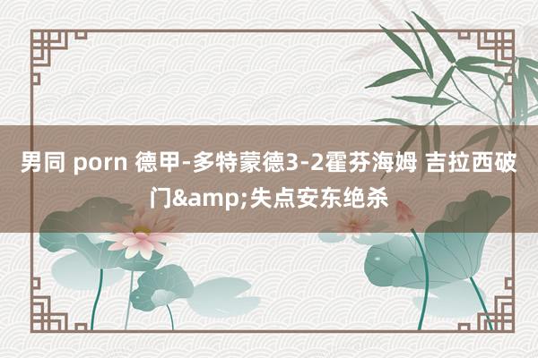 男同 porn 德甲-多特蒙德3-2霍芬海姆 吉拉西破门&失点安东绝杀