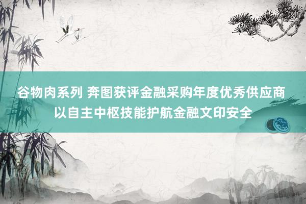 谷物肉系列 奔图获评金融采购年度优秀供应商 以自主中枢技能护航金融文印安全