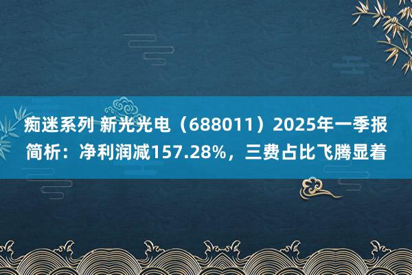 痴迷系列 新光光电（688011）2025年一季报简析：净利润减157.28%，三费占比飞腾显着