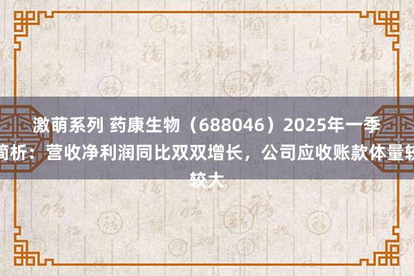 激萌系列 药康生物（688046）2025年一季报简析：营收净利润同比双双增长，公司应收账款体量较大